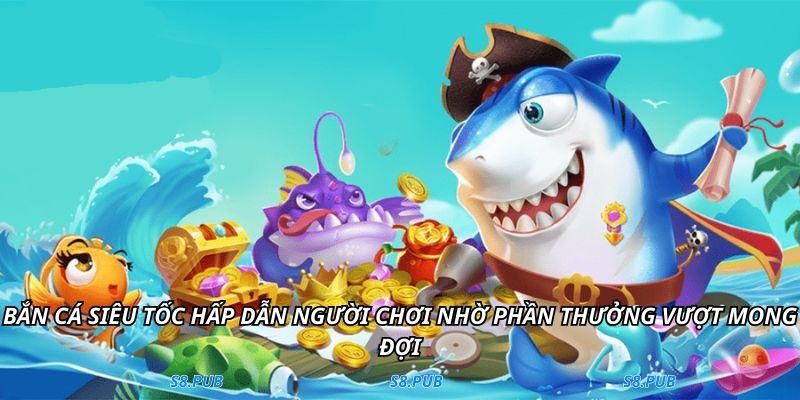 Bắn cá siêu tốc hấp dẫn người chơi nhờ phần thưởng vượt mong đợi